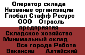 Оператор склада › Название организации ­ Глобал Стафф Ресурс, ООО › Отрасль предприятия ­ Складское хозяйство › Минимальный оклад ­ 20 000 - Все города Работа » Вакансии   . Алтайский край,Белокуриха г.